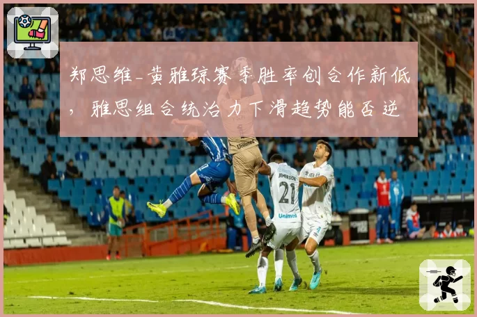 郑思维_黄雅琼赛季胜率创合作新低，雅思组合统治力下滑趋势能否逆转？