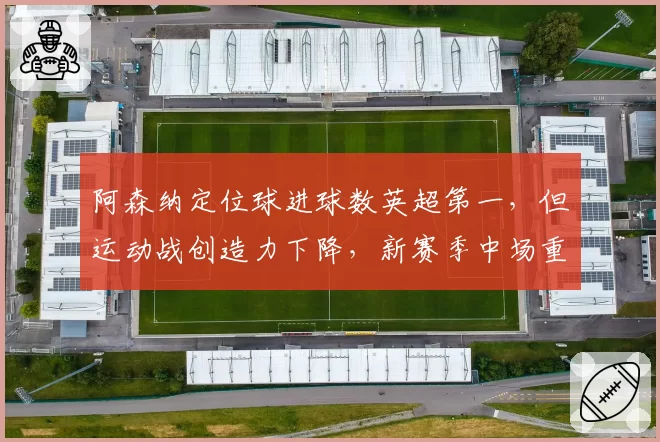 阿森纳定位球进球数英超第一，但运动战创造力下降，新赛季中场重组成关键变量