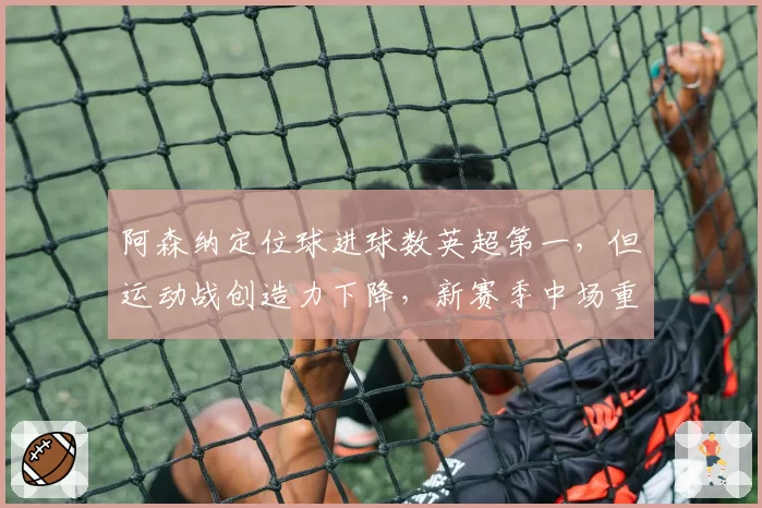 阿森纳定位球进球数英超第一，但运动战创造力下降，新赛季中场重组成关键变量