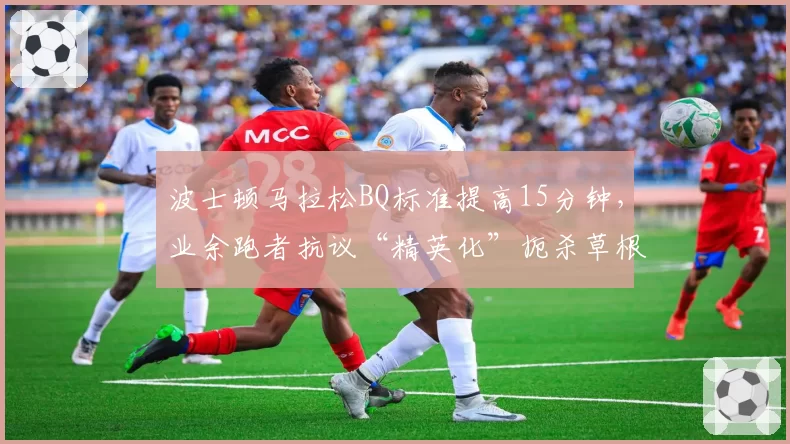 波士顿马拉松BQ标准提高15分钟，业余跑者抗议“精英化”扼杀草根梦想