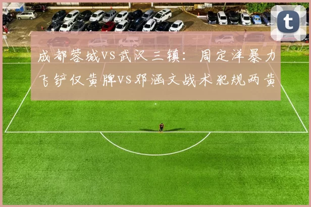成都蓉城vs武汉三镇:周定洋暴力飞铲仅黄牌vs邓涵文战术犯规两黄离场,严宽不一