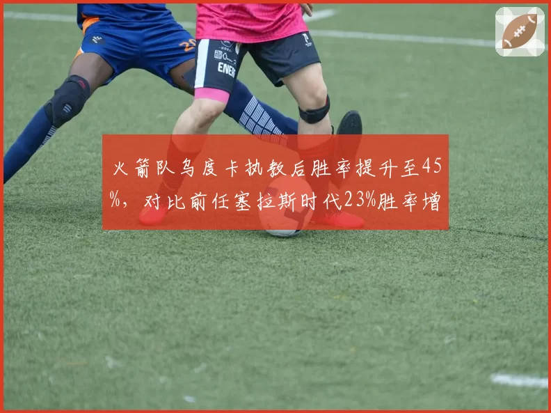 火箭队乌度卡执教后胜率提升至45%,对比前任塞拉斯时代23%胜率增幅显著