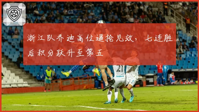 浙江队乔迪高位逼抢见效，七连胜后积分跃升至第五