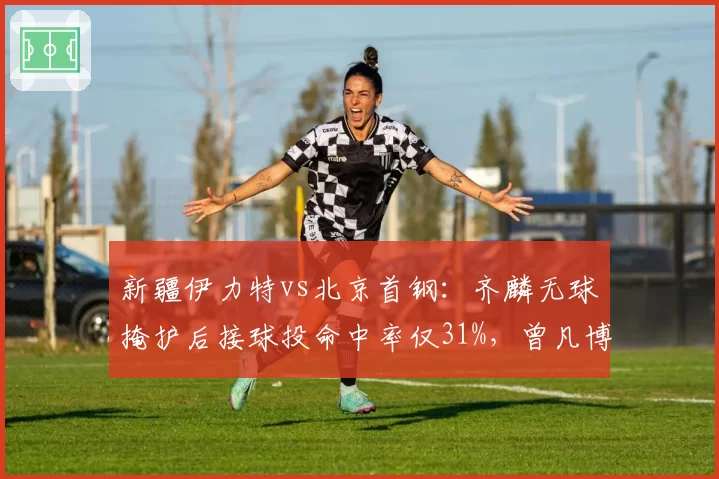 新疆伊力特vs北京首钢：齐麟无球掩护后接球投命中率仅31%，曾凡博换防脚步能否锁死外线？