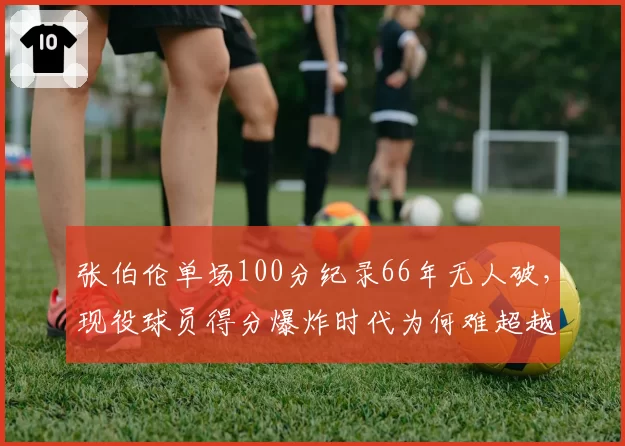 张伯伦单场100分纪录66年无人破，现役球员得分爆炸时代为何难超越