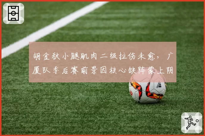 胡金秋小腿肌肉二级拉伤未愈,广厦队季后赛前景因核心缺阵蒙上阴影?