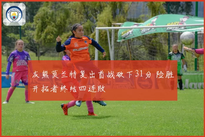 灰熊莫兰特复出首战砍下31分 险胜开拓者终结四连败