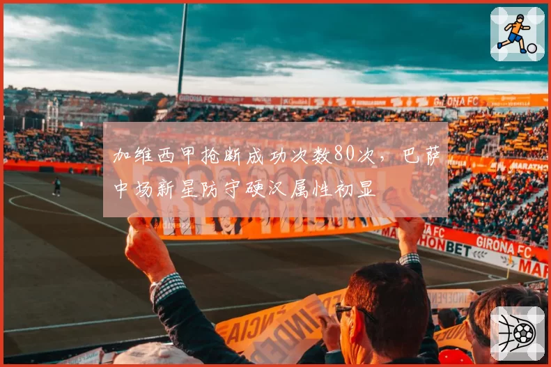 加维西甲抢断成功次数80次，巴萨中场新星防守硬汉属性初显