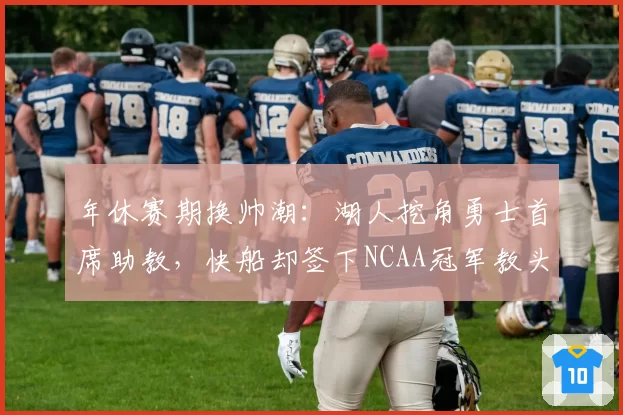 年休赛期换帅潮:湖人挖角勇士首席助教,快船却签下NCAA冠军教头
