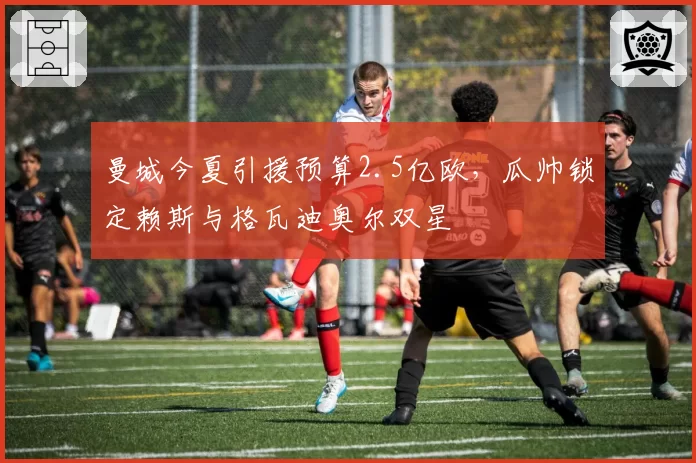 曼城今夏引援预算2.5亿欧，瓜帅锁定赖斯与格瓦迪奥尔双星