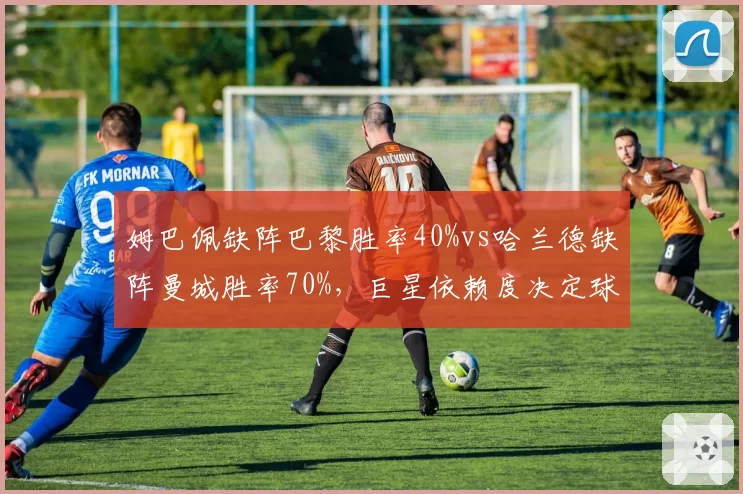 姆巴佩缺阵巴黎胜率40%vs哈兰德缺阵曼城胜率70%,巨星依赖度决定球队韧性
