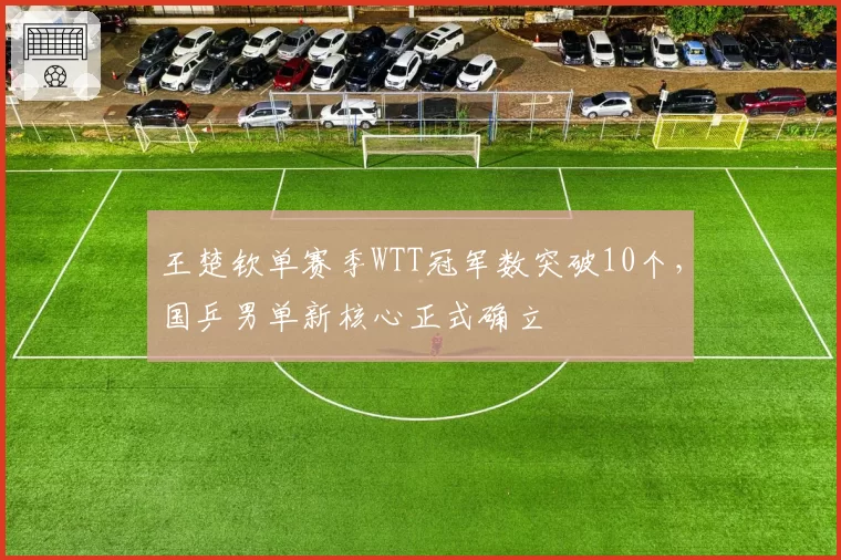 王楚钦单赛季WTT冠军数突破10个，国乒男单新核心正式确立