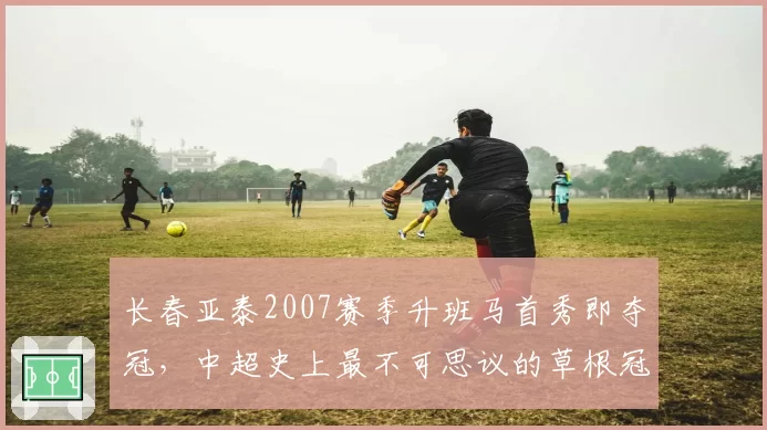 长春亚泰2007赛季升班马首秀即夺冠，中超史上最不可思议的草根冠军神话__br_