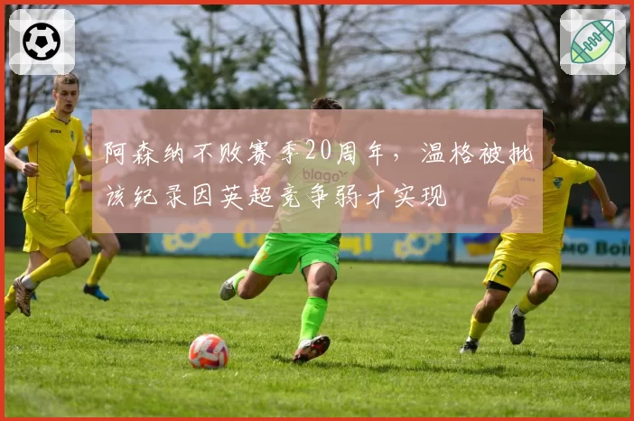 阿森纳不败赛季20周年，温格被批该纪录因英超竞争弱才实现