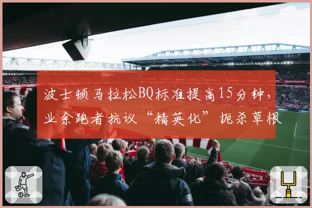 波士顿马拉松BQ标准提高15分钟，业余跑者抗议“精英化”扼杀草根梦想