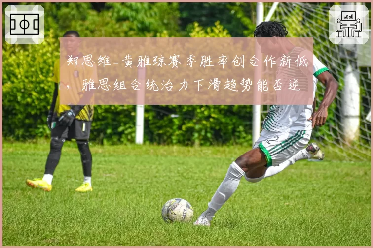 郑思维_黄雅琼赛季胜率创合作新低,雅思组合统治力下滑趋势能否逆转?