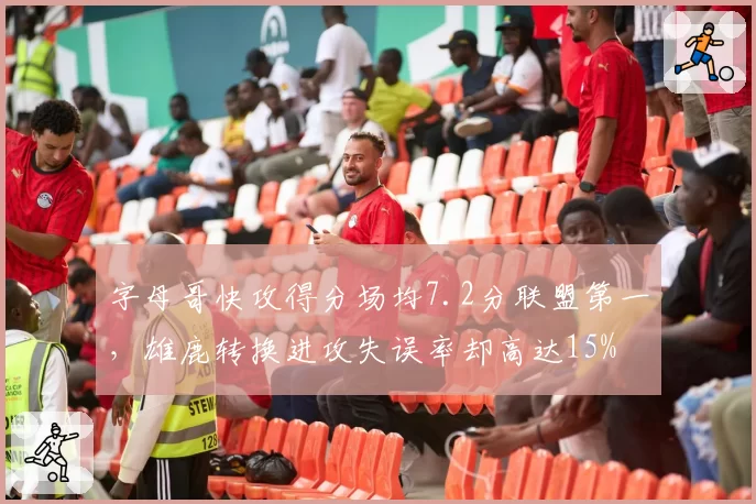 字母哥快攻得分场均7.2分联盟第一，雄鹿转换进攻失误率却高达15%
