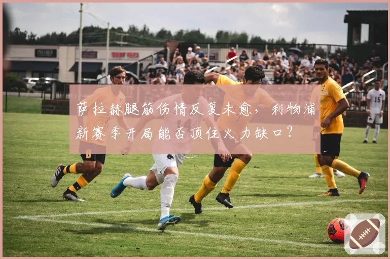 萨拉赫腿筋伤情反复未愈，利物浦新赛季开局能否顶住火力缺口？