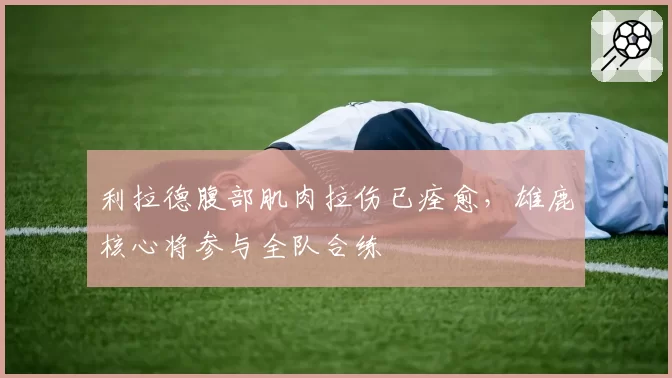 利拉德腹部肌肉拉伤已痊愈，雄鹿核心将参与全队合练
