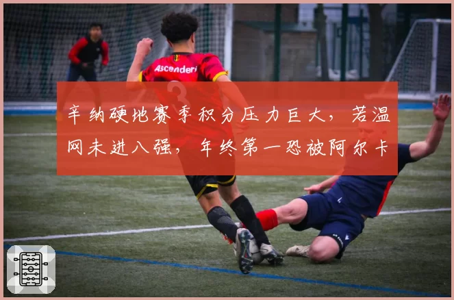 辛纳硬地赛季积分压力巨大，若温网未进八强，年终第一恐被阿尔卡拉斯反超