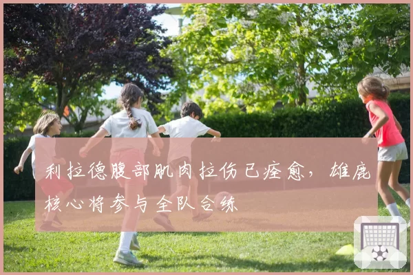 利拉德腹部肌肉拉伤已痊愈，雄鹿核心将参与全队合练