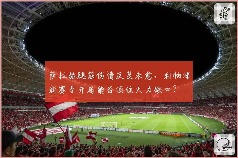 萨拉赫腿筋伤情反复未愈，利物浦新赛季开局能否顶住火力缺口？