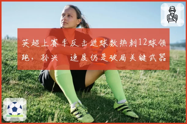 英超上赛季反击进球数热刺12球领跑，孙兴慜速度仍是破局关键武器？
