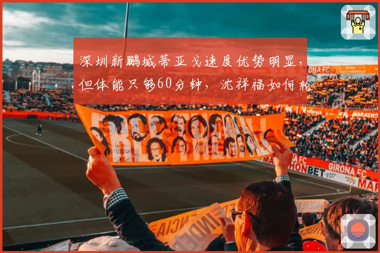 深圳新鹏城蒂亚戈速度优势明显，但体能只够60分钟，沈祥福如何轮换？