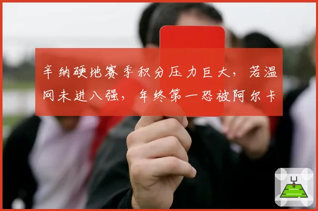 辛纳硬地赛季积分压力巨大，若温网未进八强，年终第一恐被阿尔卡拉斯反超