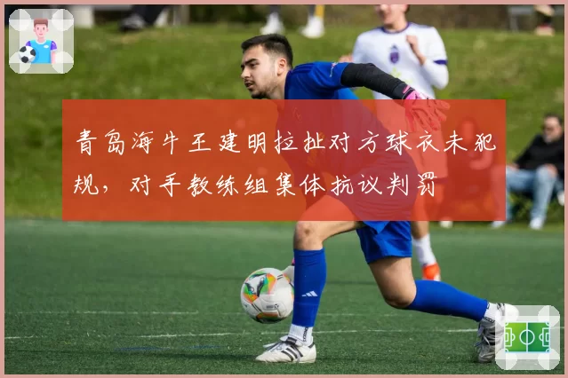 青岛海牛王建明拉扯对方球衣未犯规,对手教练组集体抗议判罚