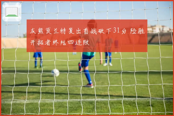 灰熊莫兰特复出首战砍下31分 险胜开拓者终结四连败