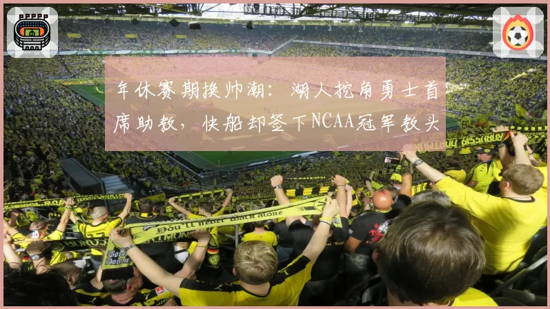 年休赛期换帅潮:湖人挖角勇士首席助教,快船却签下NCAA冠军教头