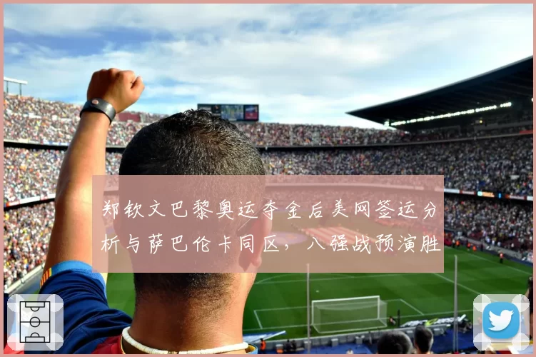 郑钦文巴黎奥运夺金后美网签运分析与萨巴伦卡同区，八强战预演胜率被低估？