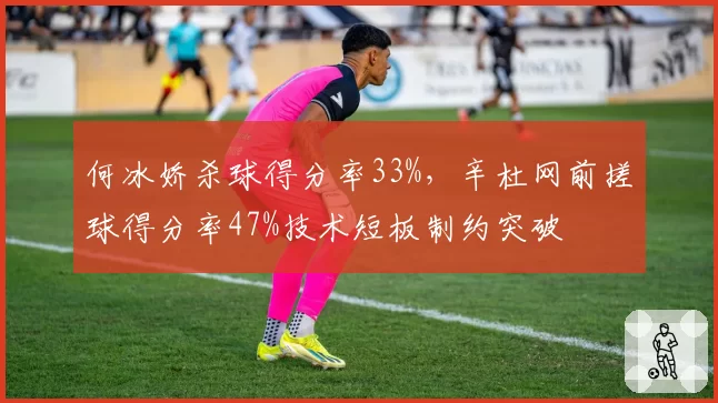 何冰娇杀球得分率33%,辛杜网前搓球得分率47%技术短板制约突破