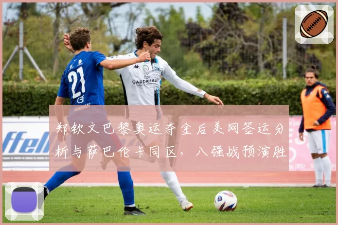 郑钦文巴黎奥运夺金后美网签运分析与萨巴伦卡同区，八强战预演胜率被低估？