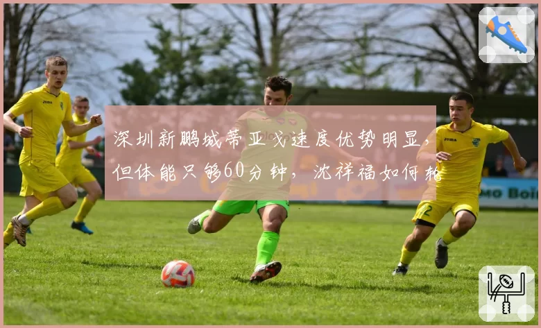 深圳新鹏城蒂亚戈速度优势明显，但体能只够60分钟，沈祥福如何轮换？