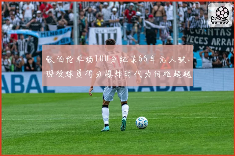 张伯伦单场100分纪录66年无人破，现役球员得分爆炸时代为何难超越